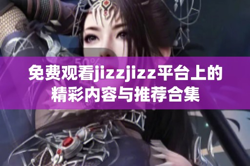 免费观看jizzjizz平台上的精彩内容与推荐合集