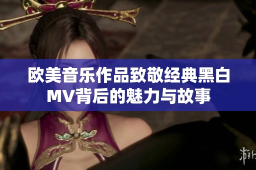 欧美音乐作品致敬经典黑白MV背后的魅力与故事