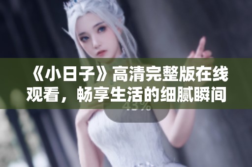 《小日子》高清完整版在线观看，畅享生活的细腻瞬间