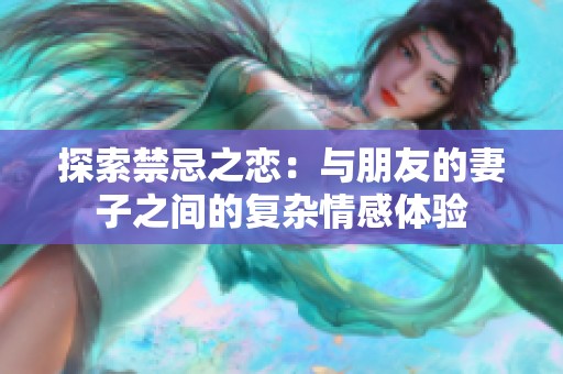 探索禁忌之恋：与朋友的妻子之间的复杂情感体验