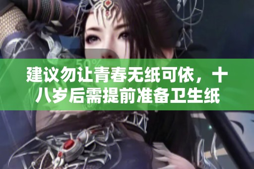 建议勿让青春无纸可依，十八岁后需提前准备卫生纸