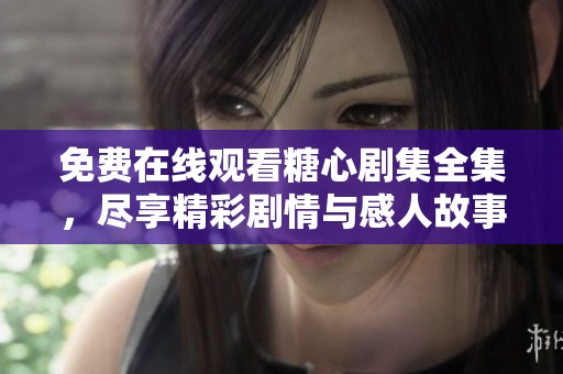 免费在线观看糖心剧集全集，尽享精彩剧情与感人故事