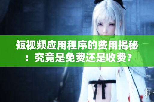 短视频应用程序的费用揭秘：究竟是免费还是收费？