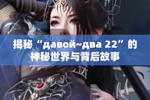 揭秘“давой~два 22”的神秘世界与背后故事