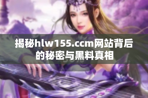 揭秘hlw155.ccm网站背后的秘密与黑料真相