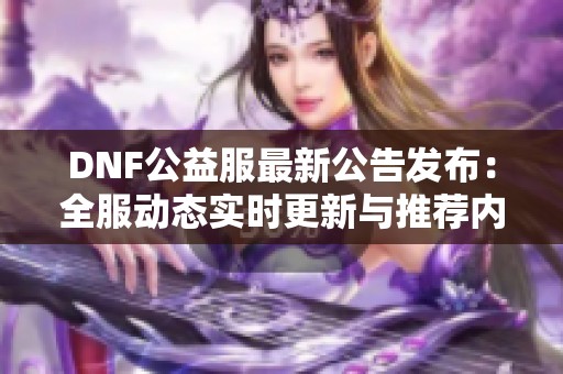 DNF公益服最新公告发布：全服动态实时更新与推荐内容分享