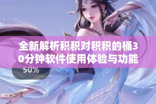 全新解析积积对积积的桶30分钟软件使用体验与功能优势