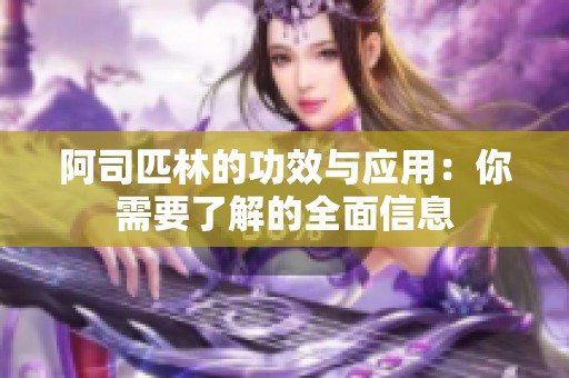 阿司匹林的功效与应用：你需要了解的全面信息