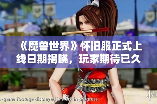 《魔兽世界》怀旧服正式上线日期揭晓，玩家期待已久！