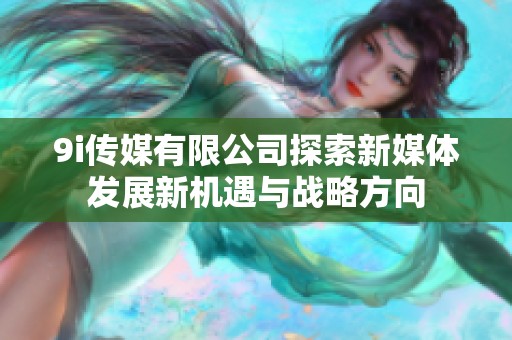 9i传媒有限公司探索新媒体发展新机遇与战略方向