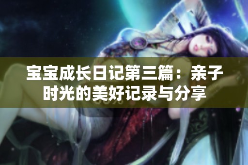 宝宝成长日记第三篇：亲子时光的美好记录与分享