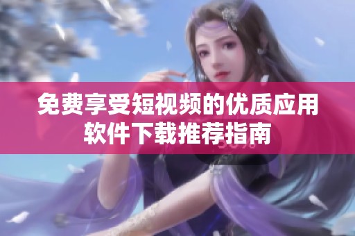 免费享受短视频的优质应用软件下载推荐指南
