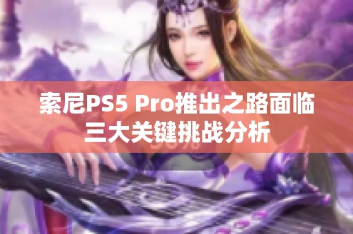 索尼PS5 Pro推出之路面临三大关键挑战分析