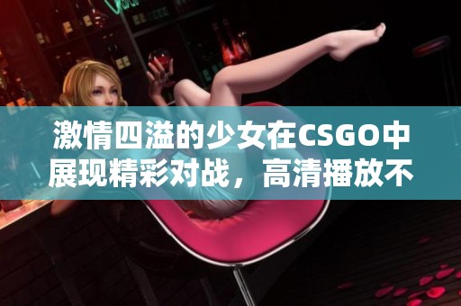 激情四溢的少女在CSGO中展现精彩对战，高清播放不容错过