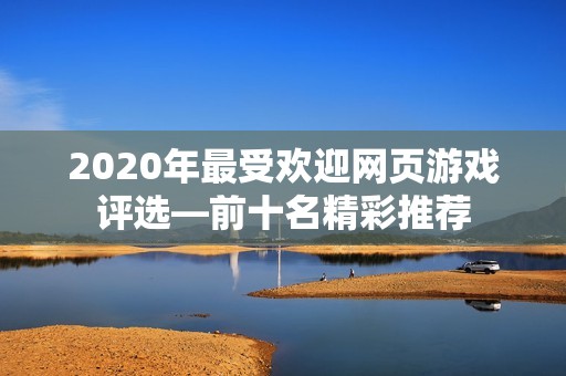 2020年最受欢迎网页游戏评选—前十名精彩推荐