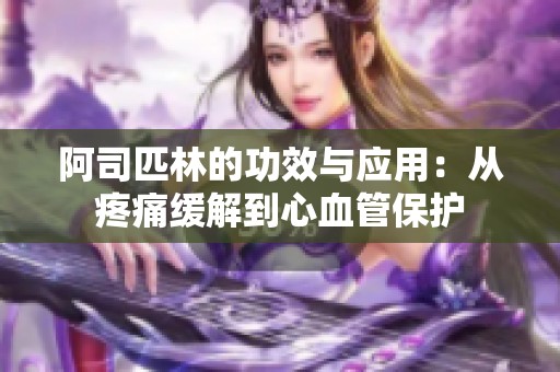 阿司匹林的功效与应用：从疼痛缓解到心血管保护