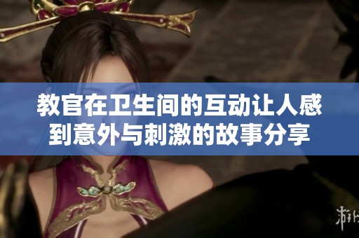 教官在卫生间的互动让人感到意外与刺激的故事分享