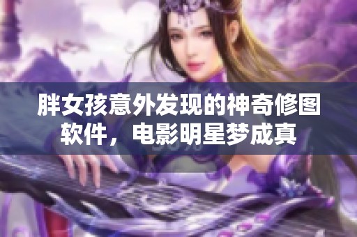 胖女孩意外发现的神奇修图软件，电影明星梦成真