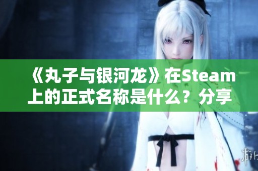 《丸子与银河龙》在Steam上的正式名称是什么？分享页面信息与介绍