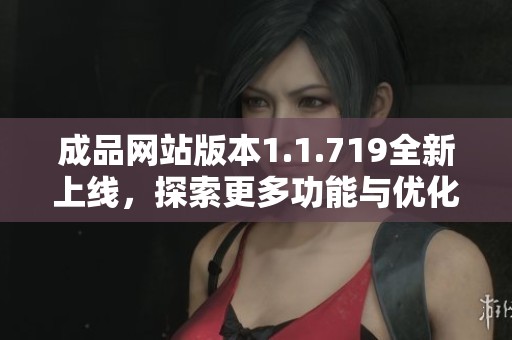 成品网站版本1.1.719全新上线，探索更多功能与优化体验