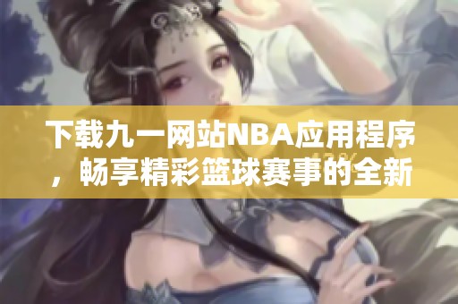 下载九一网站NBA应用程序，畅享精彩篮球赛事的全新体验