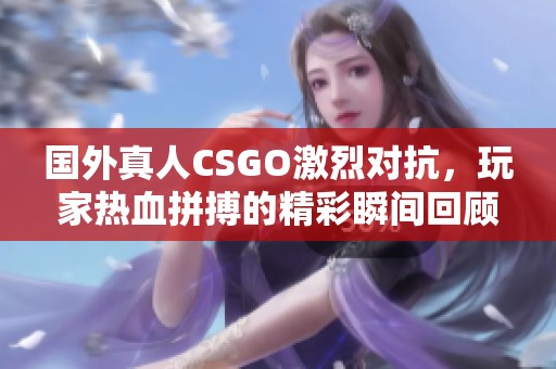 国外真人CSGO激烈对抗，玩家热血拼搏的精彩瞬间回顾