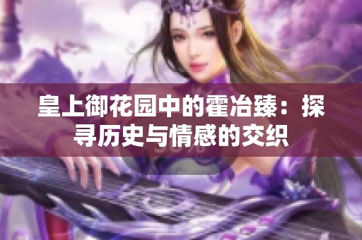 皇上御花园中的霍冶臻：探寻历史与情感的交织