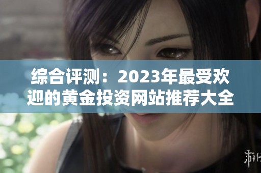 综合评测：2023年最受欢迎的黄金投资网站推荐大全