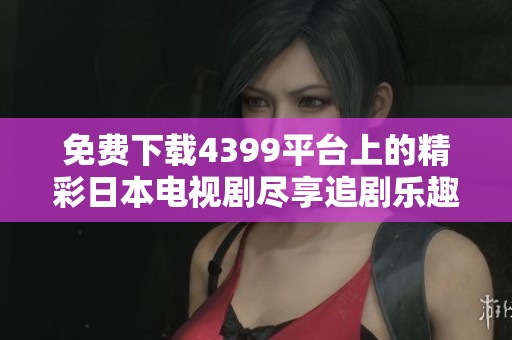 免费下载4399平台上的精彩日本电视剧尽享追剧乐趣