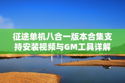 征途单机八合一版本合集支持安装视频与GM工具详解