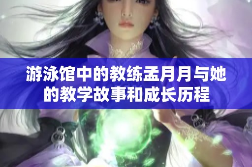 游泳馆中的教练孟月月与她的教学故事和成长历程