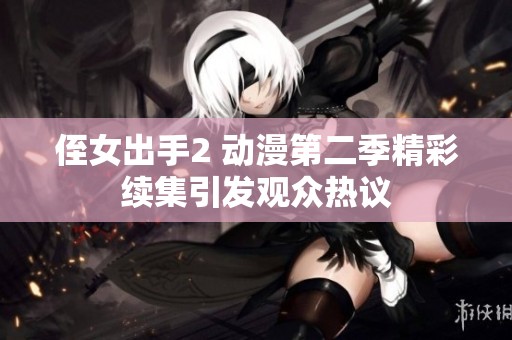 侄女出手2 动漫第二季精彩续集引发观众热议