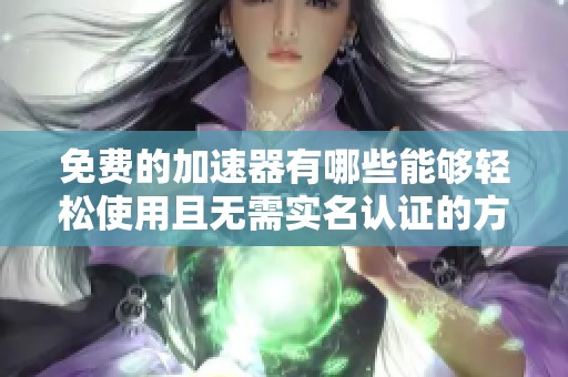 免费的加速器有哪些能够轻松使用且无需实名认证的方法