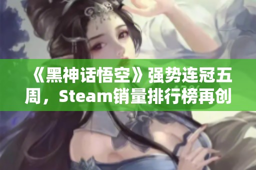 《黑神话悟空》强势连冠五周，Steam销量排行榜再创新高