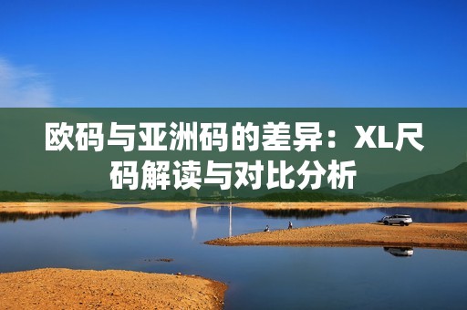 欧码与亚洲码的差异：XL尺码解读与对比分析