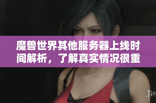 魔兽世界其他服务器上线时间解析，了解真实情况很重要