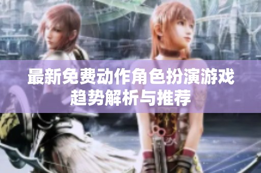 最新免费动作角色扮演游戏趋势解析与推荐