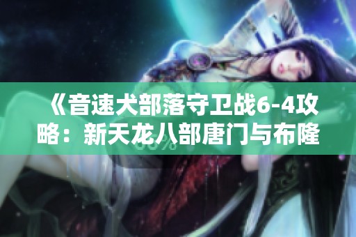 《音速犬部落守卫战6-4攻略：新天龙八部唐门与布隆天赋分析》