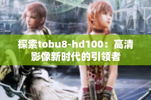 探索tobu8-hd100：高清影像新时代的引领者