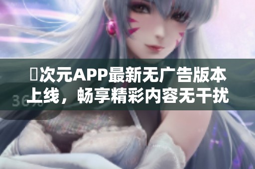 囧次元APP最新无广告版本上线，畅享精彩内容无干扰