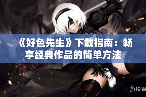 《好色先生》下载指南：畅享经典作品的简单方法