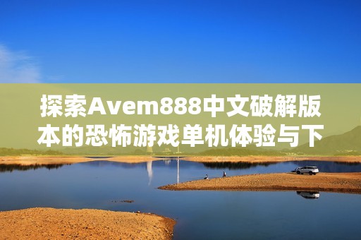 探索Avem888中文破解版本的恐怖游戏单机体验与下载方法