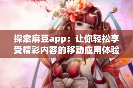 探索麻豆app：让你轻松享受精彩内容的移动应用体验