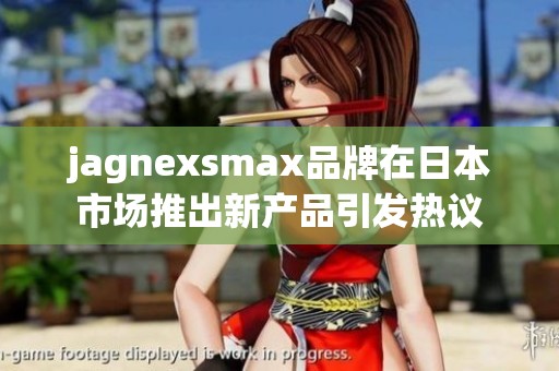 jagnexsmax品牌在日本市场推出新产品引发热议