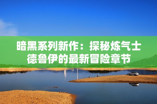 暗黑系列新作：探秘炼气士德鲁伊的最新冒险章节