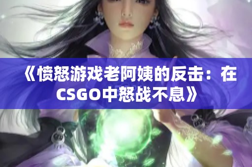 《愤怒游戏老阿姨的反击：在CSGO中怒战不息》