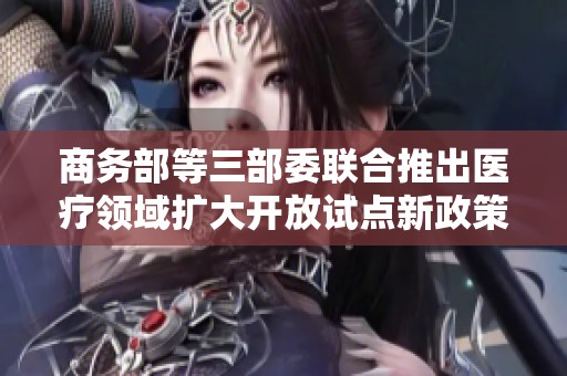 商务部等三部委联合推出医疗领域扩大开放试点新政策