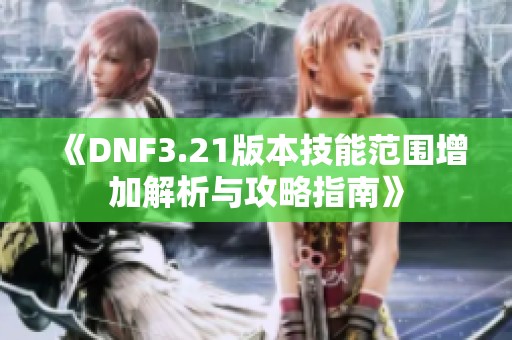 《DNF3.21版本技能范围增加解析与攻略指南》