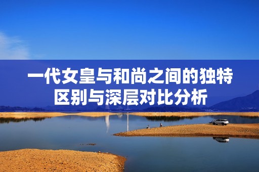 一代女皇与和尚之间的独特区别与深层对比分析