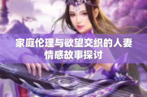 家庭伦理与欲望交织的人妻情感故事探讨